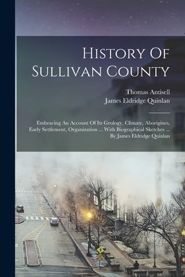 History Of Sullivan County: Embracing An Account Of Its Geology, Climate, Aborigines, Early Settlement, Organization ... With Biographical Sketche by Quinlan, James Eldridge