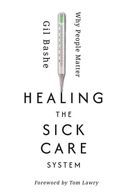 Healing the Sick Care System: Why People Matter by Bashe, Gil