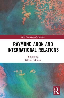 Raymond Aron and International Relations by Schmitt, Olivier