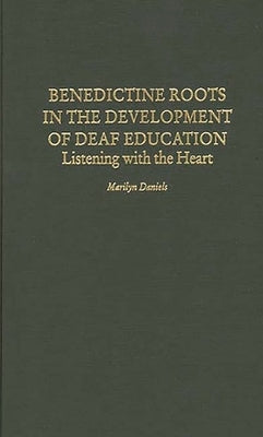 Benedictine Roots in the Development of Deaf Education: Listening with the Heart by Daniels, Marilyn