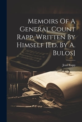 Memoirs Of A General Count Rapp, Written By Himself [ed. By A. Bulos] by (Comte )., Jean Rapp