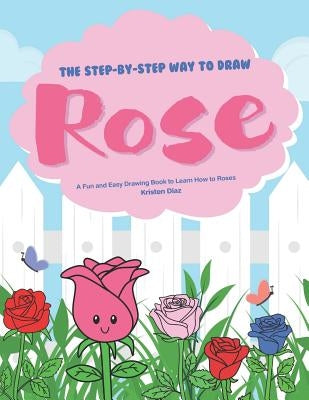 The Step-by-Step Way to Draw Rose: A Fun and Easy Drawing Book to Learn How to Draw Roses by Diaz, Kristen