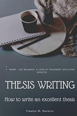 Thesis Writing: How to write an excellent thesis: (Sample): WORK - LIFE BALANCE: A LOOK AT TEACHERS' SPILLOVER EFFECTS by Navarro Ma Ed, Frealyn O.