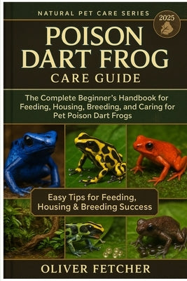 Poison Dart Frog Care Guide: The Complete Beginner's Handbook for Feeding, Housing, Breeding, and Caring for Pet Poison Dart Frogs by Fetcher, Oliver
