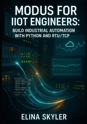 Modbus for Iiot Engineers: BUILD INDUSTRIAL AUTOMATION WITH PYTHON AND RTU/TCP: Connect PLCs, Sensors and SCADA Systems with Hands-On Projects and Rea by Skyler, Elina