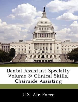Dental Assistant Specialty Volume 3: Clinical Skills, Chairside Assisting by U. S. Air Force