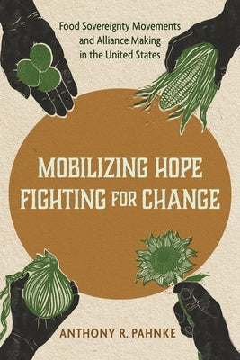 Mobilizing Hope, Fighting for Change: Food Sovereignty Movements and Alliance Making in the United States by Pahnke, Anthony R.