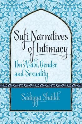 Sufi Narratives of Intimacy: Ibn 'Arabī, Gender, and Sexuality by Shaikh, Sa'diyya