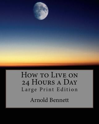 How to Live on 24 Hours a Day: Large Print Edition by Bennett, Arnold