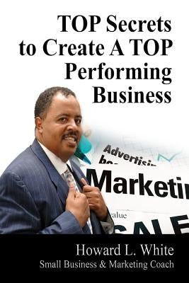 TOP Secrets to Create A TOP Perfoming Business by White Jr, Howard L.