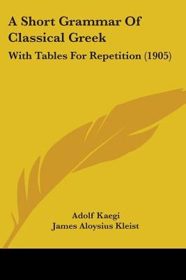 A Short Grammar Of Classical Greek: With Tables For Repetition (1905) by Kaegi, Adolf