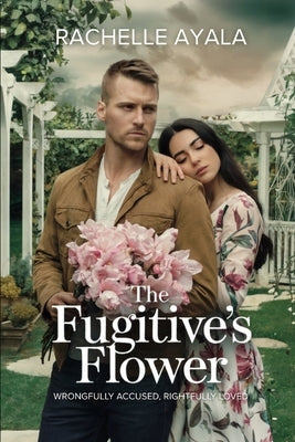 The Fugitive's Flowers: Wrongfully Accused, Rightfully Loved by Ayala, Rachelle