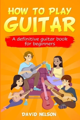 How to Play Guitar: a definitive guitar book for beginners by Nelson, David