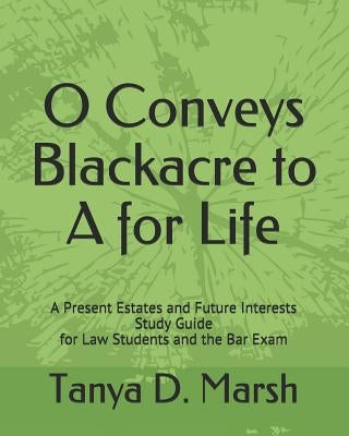 O Conveys Blackacre to A for Life: A Present Estates and Future Interests Study Guide for Law Students and the Bar Exam by Marsh, Tanya D.