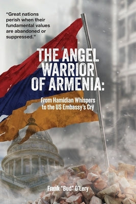 The Angel Warrior of Armenia: From Hamidian Whispers to the US Embassy's Cry by O'Lery, Frank Bud