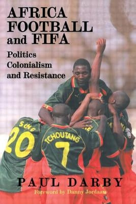 Africa, Football and FIFA: Politics, Colonialism and Resistance by Darby, Paul