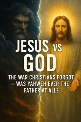 Jesus vs God: The War Christians Forgot - Was Yahweh Ever the Father at All? by Jacklin, Ian