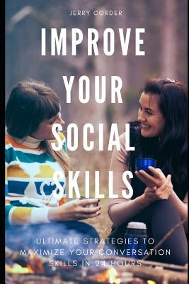 Improve Your Social Skills: Ultimate Strategies to Maximize Your Conversation Skills in 24 Hours by Corder, Jerry