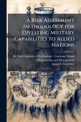 A Risk Assessment Methodology for Divesting Military Capabilities to Allied Nations by Air Force Institute of Technology (U