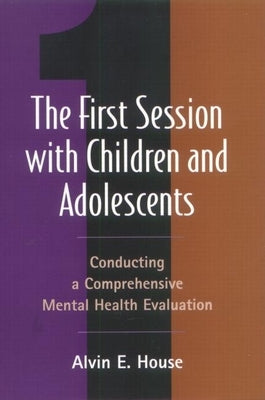 The First Session with Children and Adolescents: Conducting a Comprehensive Mental Health Evaluation by House, Alvin E.