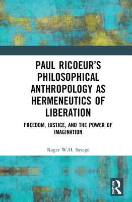 Paul Ricoeur's Philosophical Anthropology as Hermeneutics of Liberation: Freedom, Justice, and the Power of Imagination by Savage, Roger W. H.