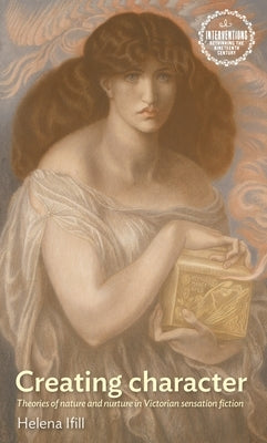 Creating Character: Theories of Nature and Nurture in Victorian Sensation Fiction by Ifill, Helena