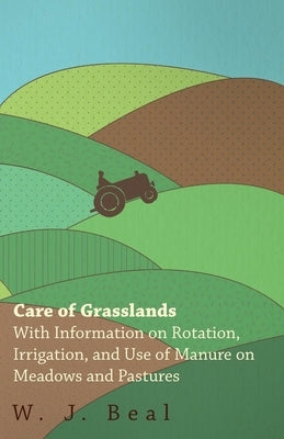 Care of Grasslands - With Information on Rotation, Irrigation, and Use of Manure on Meadows and Pastures by Beal, W. J.
