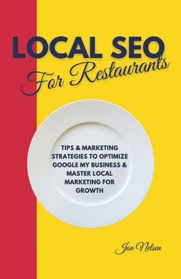 Local SEO for Restaurants: Tips and Marketing Strategies to Optimize Google My Business and Master Local Marketing for Growth by Nelsen, Jon