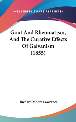 Gout And Rheumatism, And The Curative Effects Of Galvanism (1855) by Lawrance, Richard Moore