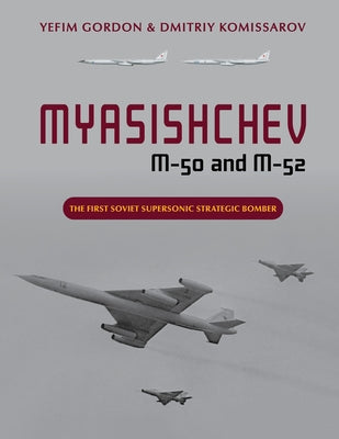Myasishchev M-50 and M-52: The First Soviet Supersonic Strategic Bomber by Gordon, Yefim