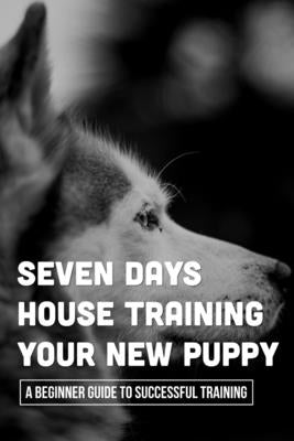 Seven Days House Training Your New Puppy: A Beginner Guide To Successful Training: How To Potty Train A Puppy by Langstaff, Davis