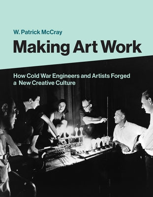 Making Art Work: How Cold War Engineers and Artists Forged a New Creative Culture by McCray, W. Patrick