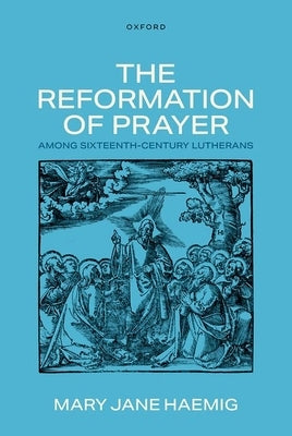The Reformation of Prayer Among Sixteenth-Century Lutherans by Haemig, Mary Jane