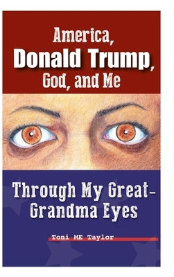 America, Donald Trump, God, and Me: Through My Great-Grandma Eyes by Taylor, Toni Me