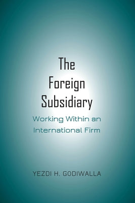 The Foreign Subsidiary: Working Within an International Firm by Godiwalla, Yezdi H.