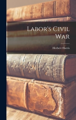Labor's Civil War by Harris, Herbert