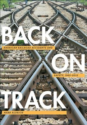 Back on Track: American Railroad Accidents and Safety, 1965-2015 by Aldrich, Mark