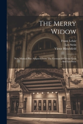The Merry Widow: New Musical Play Adapted From The German Of Victor Leon And Leo Stein by Lehár, Franz