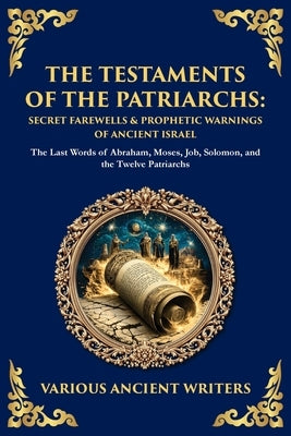 The Testaments of the Patriarchs: The Last Words of Abraham, Moses, Job, Solomon, and the Twelve Patriarchs by Writers, Various Ancient