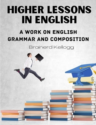 Higher Lessons in English: A work on English Grammar and Composition by Brainerd Kellogg