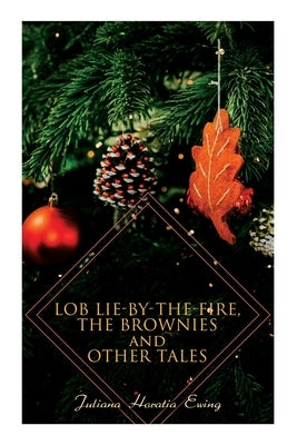 Lob Lie-by-the-Fire, The Brownies and Other Tales: Children's Christmas Stories by Ewing, Juliana Horatia