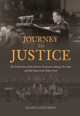 Journey to Justice: The Inside Story of the Chinese Prosecutor Hsiang Che-Chun and His Team in the Tokyo Trial by Xiang, Longwan