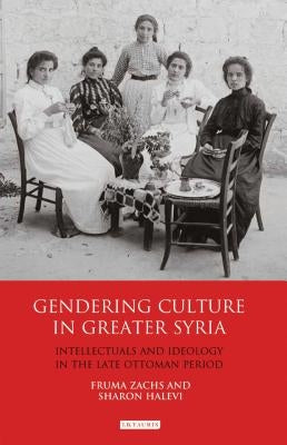 Gendering Culture in Greater Syria: Intellectuals and Ideology in the Late Ottoman Period by Zachs, Fruma
