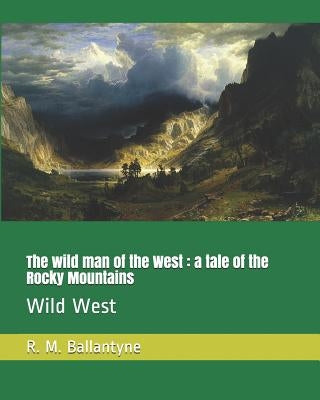 The Wild Man of the West: A Tale of the Rocky Mountains: Wild West by Ballantyne, Robert Michael