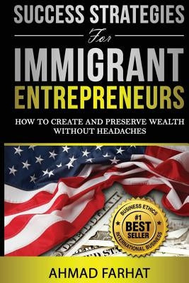 Success Strategies for Immigrant Entrepreneurs: How to Create and Preserve Wealth without Headaches by Farhat, Ahmad