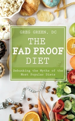 The Fad Proof Diet: Debunking the Myths of the Most Popular Diets by Green DC, Greg