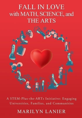 Fall in Love with Math, Science, and the Arts: A STEM-Plus-the-ARTs Initiative: Engaging Universities, Families, and Communities by Lanier, Marilyn