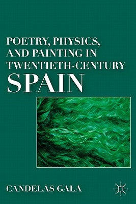 Poetry, Physics, and Painting in Twentieth-Century Spain by Gala, C.