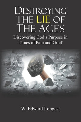 Destroying the Lie of the Ages: Discovering God's Purpose in Time of Pain and Grief by Longest, W. Edward