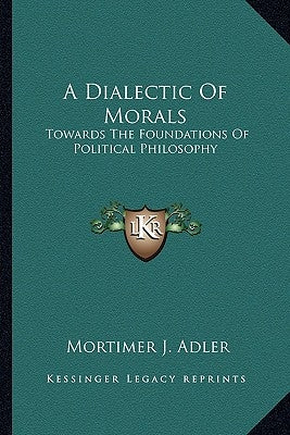 A Dialectic Of Morals: Towards The Foundations Of Political Philosophy by Adler, Mortimer J.